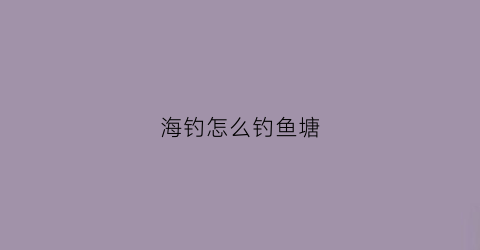 海钓怎么钓鱼塘(海钓如何钓到大鱼)