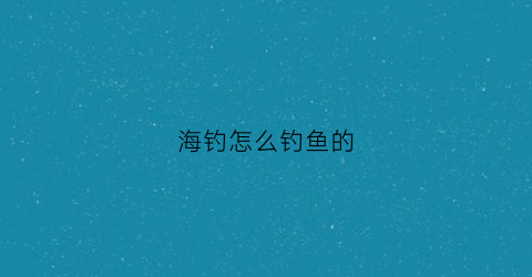海钓怎么钓鱼的(海钓怎么钓鱼的)