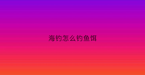 海钓怎么钓鱼饵(海钓方法)
