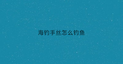 海钓手丝怎么钓鱼(海钓手丝盘钓鱼视频)