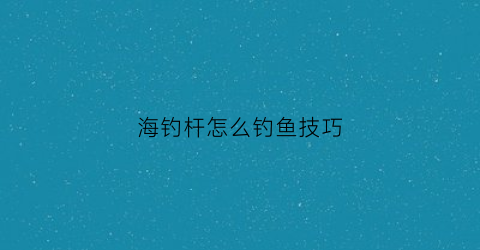 海钓杆怎么钓鱼技巧(海钓竿的用法)