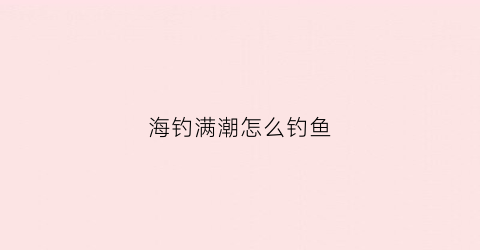 海钓满潮怎么钓鱼(海钓潮水技巧)