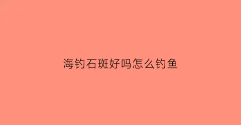 海钓石斑好吗怎么钓鱼(海钓石斑好吗怎么钓鱼的)