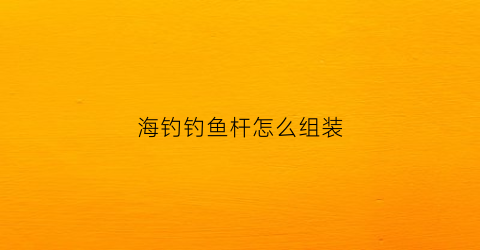 海钓钓鱼杆怎么组装(海钓杆安装视频教程)