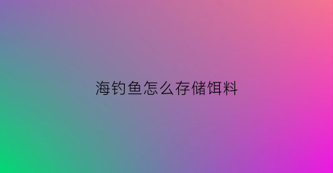 海钓鱼怎么存储饵料(海钓鱼饵制作教程)