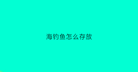 海钓鱼怎么存放(海钓鱼怎么存放时间长)