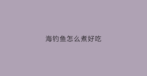 海钓鱼怎么煮好吃(海钓如何钓鱼)