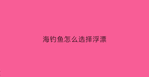 海钓鱼怎么选择浮漂(海钓鱼怎么选择浮漂最好)