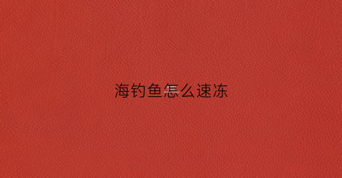 海钓鱼怎么速冻(海钓鱼怎么速冻最好)