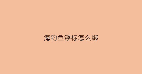 海钓鱼浮标怎么绑(海钓浮漂怎么绑图解)