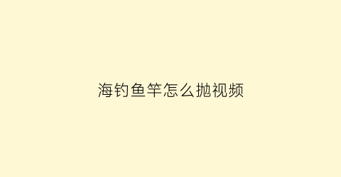 “海钓鱼竿怎么抛视频(海钓鱼竿怎么抛视频讲解)