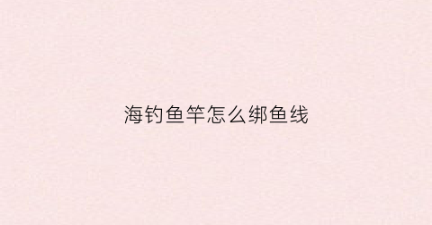 海钓鱼竿怎么绑鱼线(海鱼竿怎么绑线绑轮)