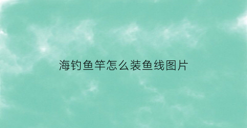 海钓鱼竿怎么装鱼线图片(海钓鱼竿安装图解)