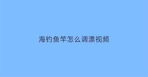 海钓鱼竿怎么调漂视频