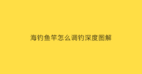 海钓鱼竿怎么调钓深度图解