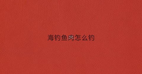 海钓鱼肉怎么钓(鱼肉钓海鱼技巧)