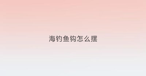 海钓鱼钩怎么摆(海钓鱼钩怎么摆放好看)