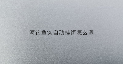海钓鱼钩自动挂饵怎么调(海钓自动收线的是什么)