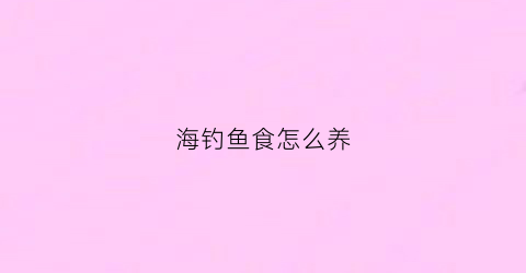海钓鱼食怎么养(海钓最佳鱼饵)
