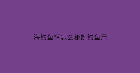 “海钓鱼饵怎么秘制钓鱼用(钓海鱼饵料怎样制作)