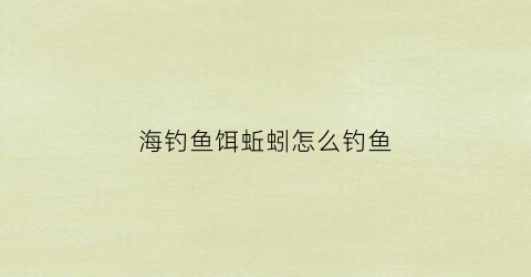 海钓鱼饵蚯蚓怎么钓鱼(海蚯蚓钓海鱼怎么样)