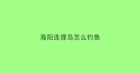 “海阳连理岛怎么钓鱼(海阳连理岛钓鱼怎么样啊多少钱)