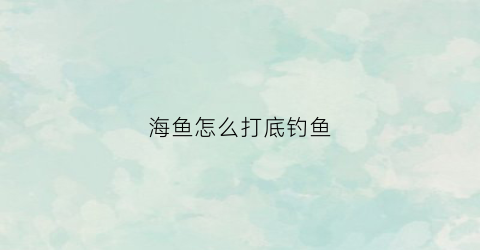 海鱼怎么打底钓鱼