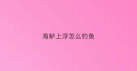 海鲈上浮怎么钓鱼(海鲈上浮怎么钓鱼视频)