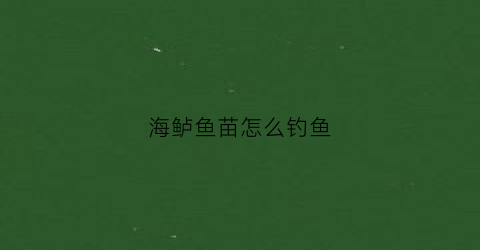 海鲈鱼苗怎么钓鱼(淡水海鲈鱼苗育苗的方法)