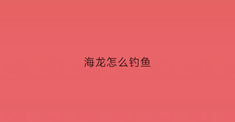 海龙怎么钓鱼(海水龙虾怎么钓)