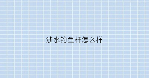 “涉水钓鱼杆怎么样(涉水钓鱼杆怎么样好用吗)