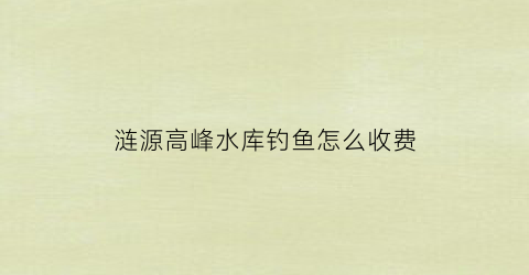 涟源高峰水库钓鱼怎么收费(苏仙区高峰水库海拔高度)