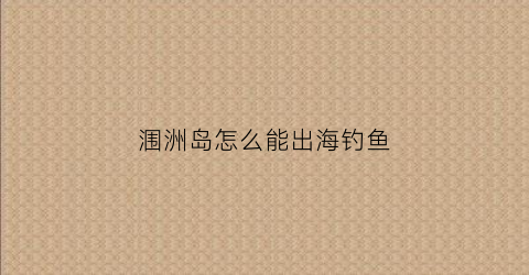 涠洲岛怎么能出海钓鱼(涠洲岛钓鱼用什么鱼饵)