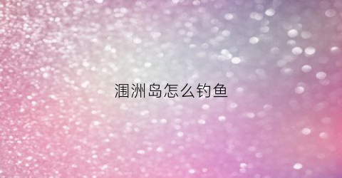 涠洲岛怎么钓鱼(涠洲岛钓鱼用什么鱼饵)