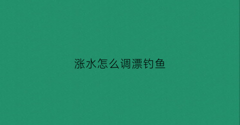 涨水怎么调漂钓鱼(涨水怎么调漂钓鱼视频教程)
