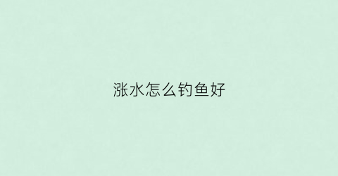 涨水怎么钓鱼好(涨水钓鱼钓浮还是钓底)
