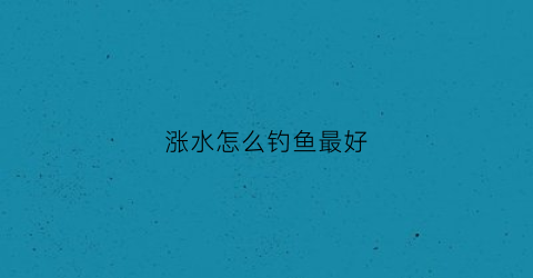 涨水怎么钓鱼最好(涨水野钓用什么鱼饵)
