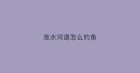 涨水河道怎么钓鱼(涨水野钓如何选钓位)