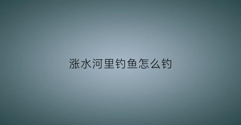 涨水河里钓鱼怎么钓(涨水野钓如何选钓位)