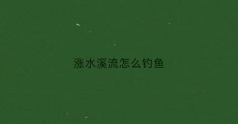 涨水溪流怎么钓鱼(涨水的时候怎样钓鱼效果较好)