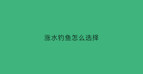 涨水钓鱼怎么选择(涨水钓鱼怎么选择饵料)