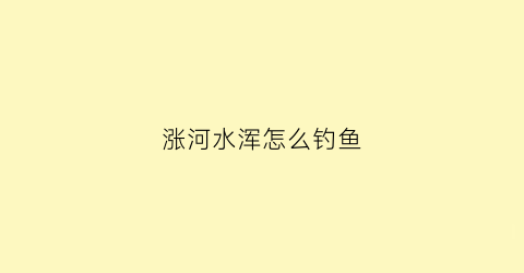 涨河水浑怎么钓鱼(野河涨水水浑浊好钓鱼)