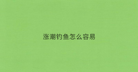涨潮钓鱼怎么容易(涨潮钓鱼怎么容易上钩)