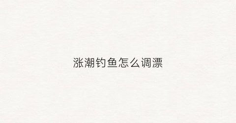 涨潮钓鱼怎么调漂(涨潮钓什么鱼)