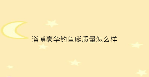 “淄博豪华钓鱼艇质量怎么样(淄博钓鱼场)