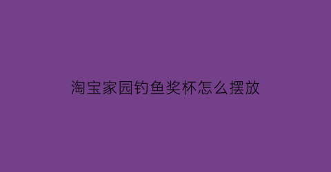 “淘宝家园钓鱼奖杯怎么摆放(淘宝家园鱼塘)