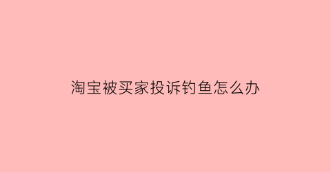 淘宝被买家投诉钓鱼怎么办