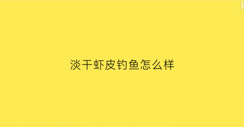 淡干虾皮钓鱼怎么样(淡干虾皮钓鱼怎么样好钓吗)