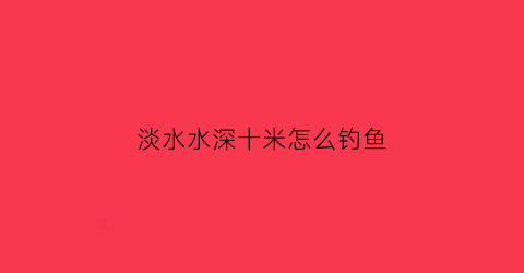 淡水水深十米怎么钓鱼(淡水水深十米怎么钓鱼视频)