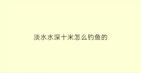 淡水水深十米怎么钓鱼的